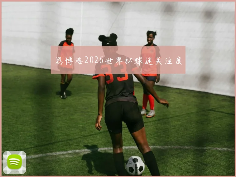 恩博洛2026世界杯球迷关注度