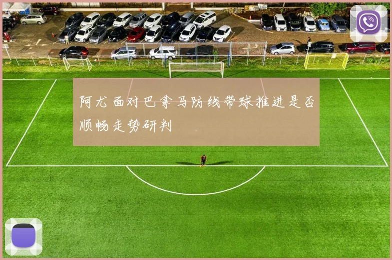阿尤面对巴拿马防线带球推进是否顺畅走势研判