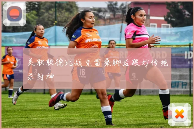 美职联德比战克雷桑脚后跟妙传绝杀封神