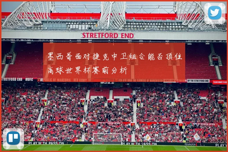 墨西哥面对捷克中卫组合能否顶住高球世界杯赛前分析