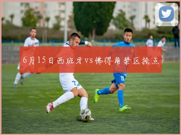 6月15日西班牙vs佛得角禁区抢点