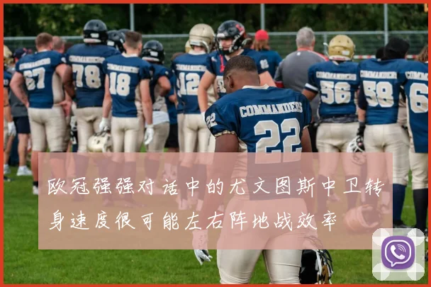 欧冠强强对话中的尤文图斯中卫转身速度很可能左右阵地战效率