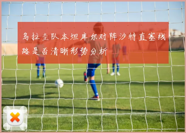 乌拉圭队本坦库尔对阵沙特直塞线路是否清晰形势分析