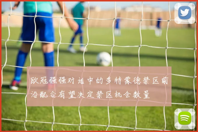 欧冠强强对话中的多特蒙德禁区前沿配合有望决定禁区机会数量