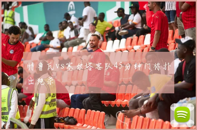 特鲁瓦vs塞尔塔客队45分钟门将扑出绝杀