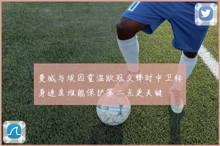 曼城与埃因霍温欧冠交锋时中卫转身速度谁能保护第二点更关键