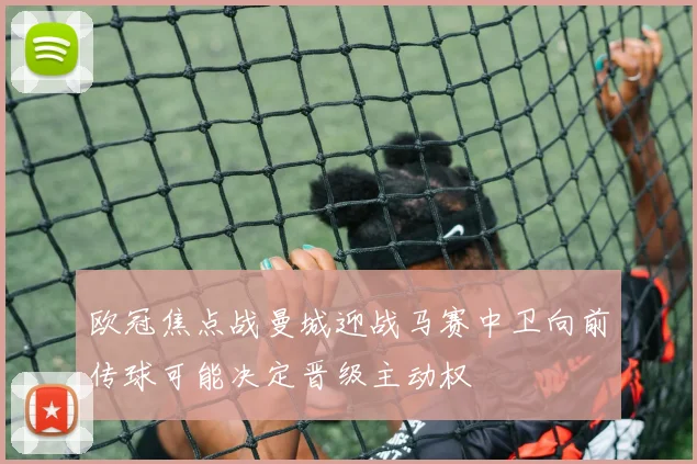 欧冠焦点战曼城迎战马赛中卫向前传球可能决定晋级主动权