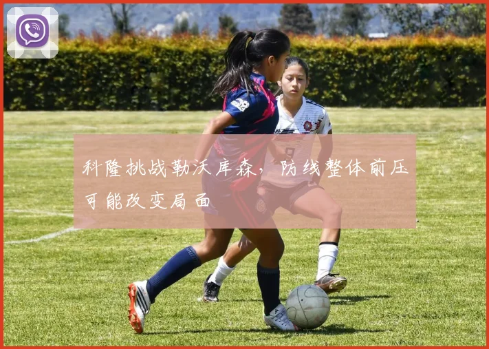 科隆挑战勒沃库森,防线整体前压可能改变局面