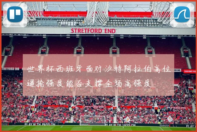 世界杯西班牙面对沙特阿拉伯高位逼抢强度能否支撑全场高强度