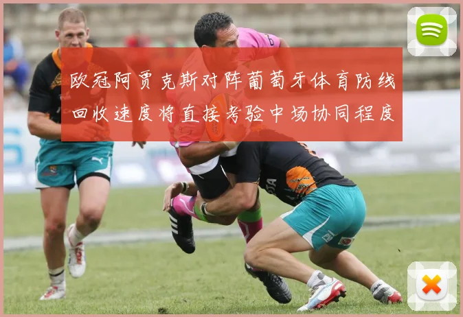 欧冠阿贾克斯对阵葡萄牙体育防线回收速度将直接考验中场协同程度