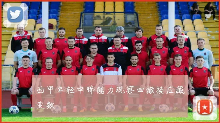 西甲年轻中锋能力观察回撤接应藏变数