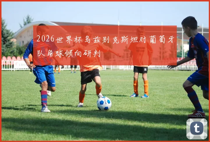 2026世界杯乌兹别克斯坦对葡萄牙队角球倾向研判