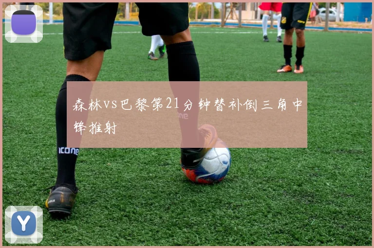 森林vs巴黎第21分钟替补倒三角中锋推射