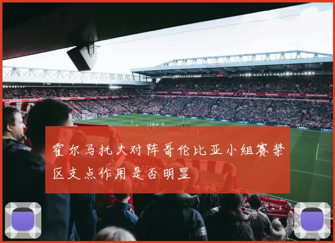 霍尔马托夫对阵哥伦比亚小组赛禁区支点作用是否明显