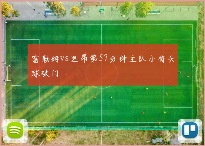 富勒姆vs里昂第57分钟主队小将头球破门