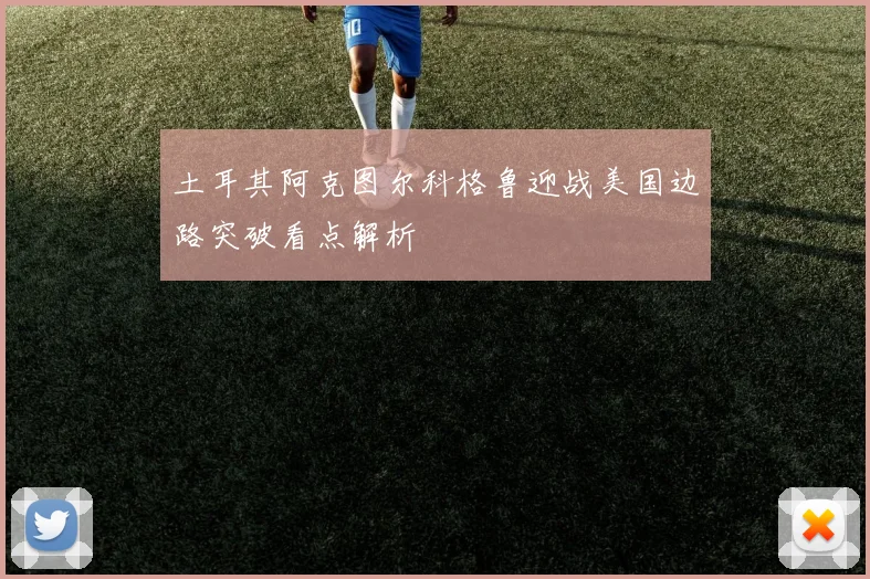 土耳其阿克图尔科格鲁迎战美国边路突破看点解析