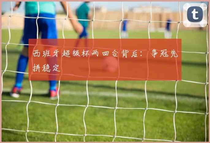 西班牙超级杯两回合背后：争冠先拼稳定