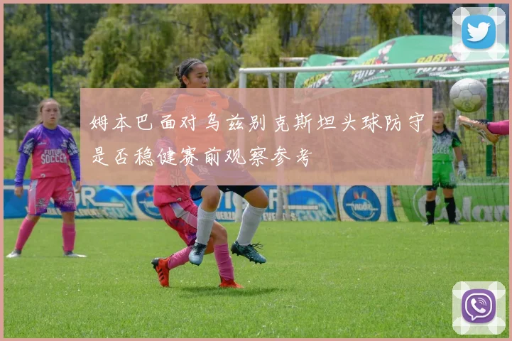姆本巴面对乌兹别克斯坦头球防守是否稳健赛前观察参考