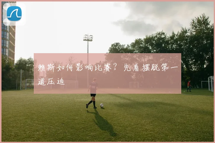 赖斯如何影响比赛？先看摆脱第一道压迫