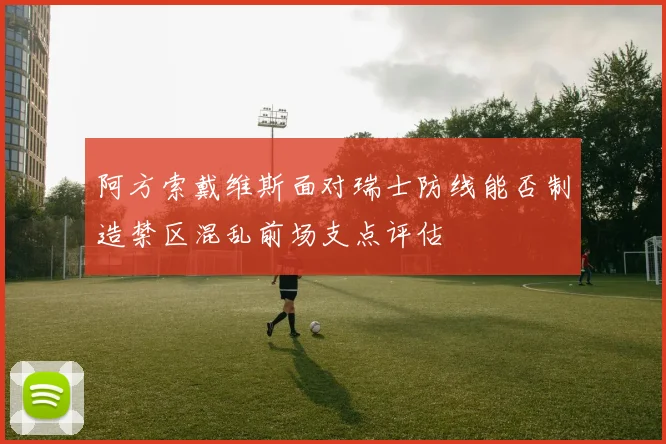 阿方索戴维斯面对瑞士防线能否制造禁区混乱前场支点评估
