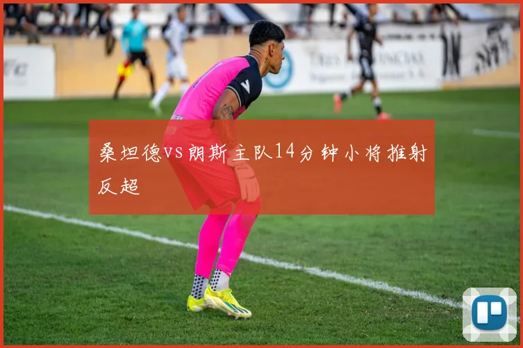桑坦德vs朗斯主队14分钟小将推射反超