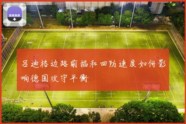 吕迪格边路前插和回防速度如何影响德国攻守平衡
