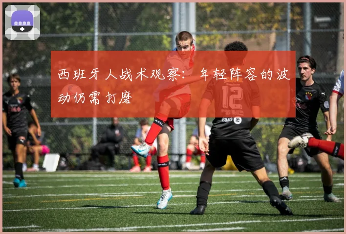 西班牙人战术观察：年轻阵容的波动仍需打磨