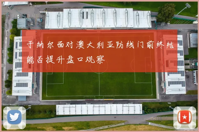 于纳尔面对澳大利亚防线门前终结能否提升盘口观察