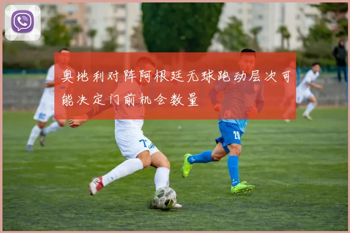 奥地利对阵阿根廷无球跑动层次可能决定门前机会数量